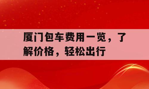 厦门包车费用一览，了解价格，轻松出行
