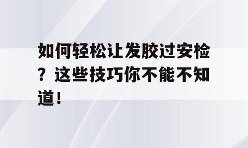 如何轻松让发胶过安检？这些技巧你不能不知道！