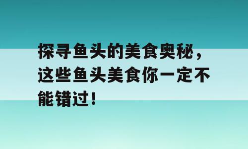 探寻鱼头的美食奥秘，这些鱼头美食你一定不能错过！