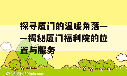 探寻厦门的温暖角落——揭秘厦门福利院的位置与服务