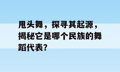 甩头舞，探寻其起源，揭秘它是哪个民族的舞蹈代表？
