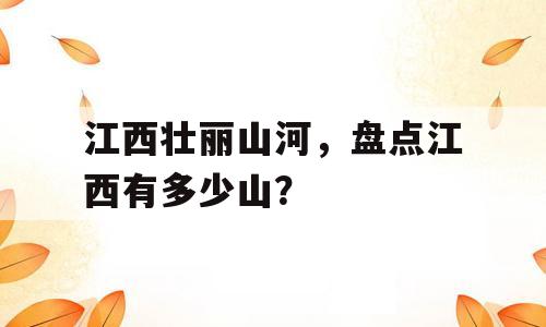 江西壮丽山河，盘点江西有多少山？