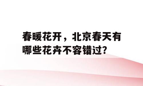 春暖花开，北京春天有哪些花卉不容错过？