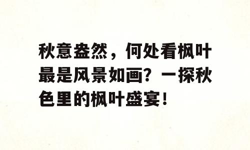 秋意盎然，何处看枫叶最是风景如画？一探秋色里的枫叶盛宴！