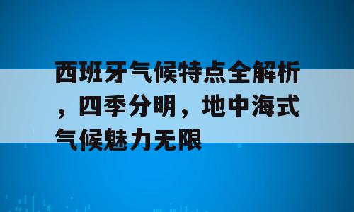 西班牙气候特点全解析，四季分明，地中海式气候魅力无限