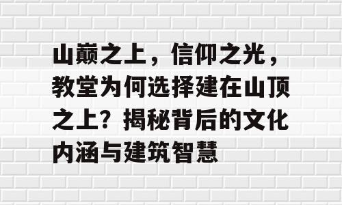 山巅之上，信仰之光，教堂为何选择建在山顶之上？揭秘背后的文化内涵与建筑智慧