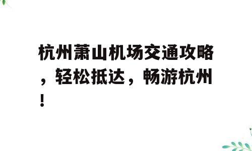 杭州萧山机场交通攻略，轻松抵达，畅游杭州！