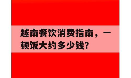 越南餐饮消费指南，一顿饭大约多少钱？
