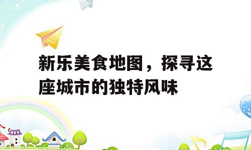 新乐美食地图，探寻这座城市的独特风味