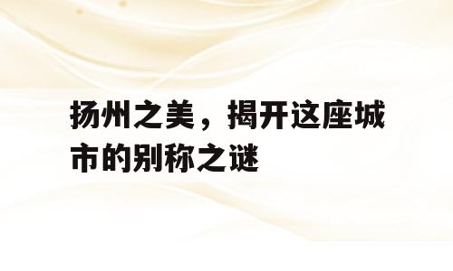 扬州之美，揭开这座城市的别称之谜