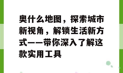 奥什么地图，探索城市新视角，解锁生活新方式——带你深入了解这款实用工具