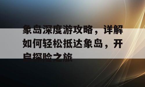 象岛深度游攻略，详解如何轻松抵达象岛，开启探险之旅