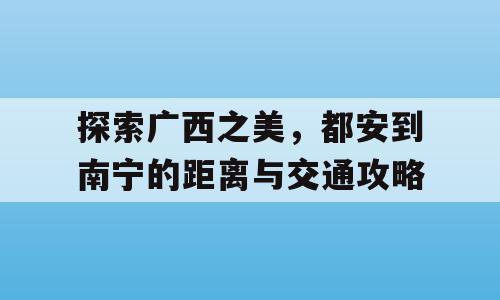 探索广西之美，都安到南宁的距离与交通攻略