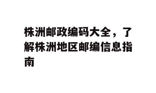 株洲邮政编码大全，了解株洲地区邮编信息指南