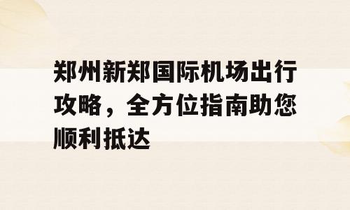 郑州新郑国际机场出行攻略，全方位指南助您顺利抵达