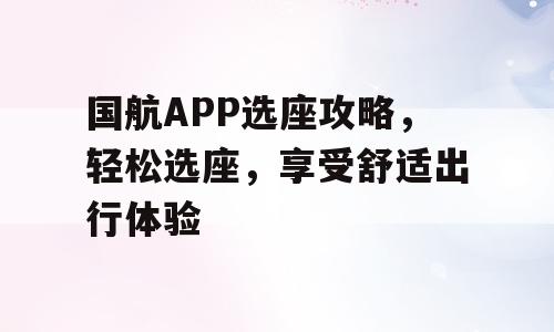 国航APP选座攻略，轻松选座，享受舒适出行体验