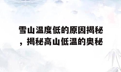 雪山温度低的原因揭秘，揭秘高山低温的奥秘