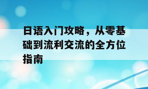 日语入门攻略，从零基础到流利交流的全方位指南