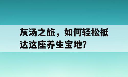 灰汤之旅，如何轻松抵达这座养生宝地？