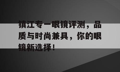 镇江专一眼镜评测，品质与时尚兼具，你的眼镜新选择！