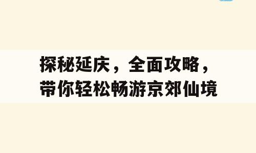 探秘延庆，全面攻略，带你轻松畅游京郊仙境