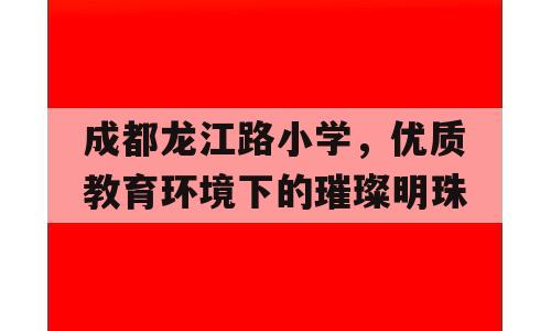 成都龙江路小学，优质教育环境下的璀璨明珠