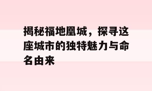 揭秘福地凰城，探寻这座城市的独特魅力与命名由来