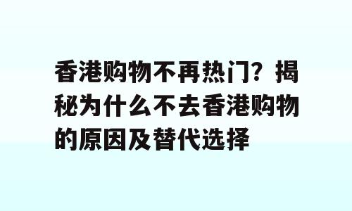 香港购物不再热门？揭秘为什么不去香港购物的原因及替代选择