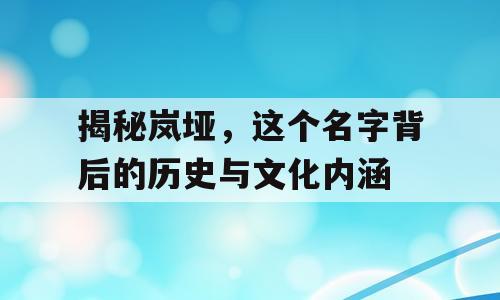 揭秘岚垭，这个名字背后的历史与文化内涵