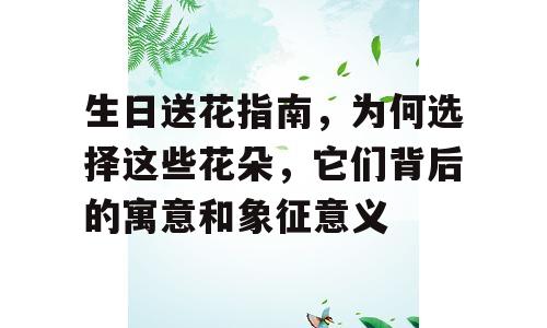 生日送花指南，为何选择这些花朵，它们背后的寓意和象征意义