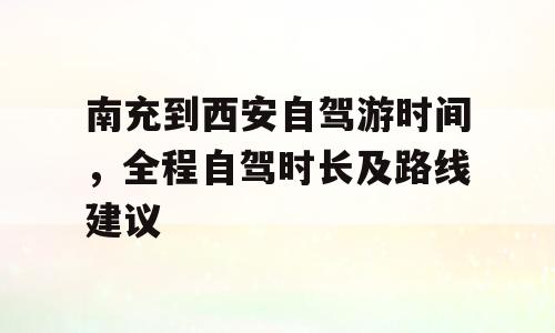 南充到西安自驾游时间，全程自驾时长及路线建议