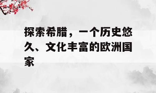 探索希腊，一个历史悠久、文化丰富的欧洲国家