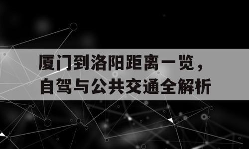 厦门到洛阳距离一览，自驾与公共交通全解析