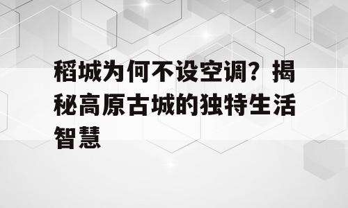 稻城为何不设空调？揭秘高原古城的独特生活智慧