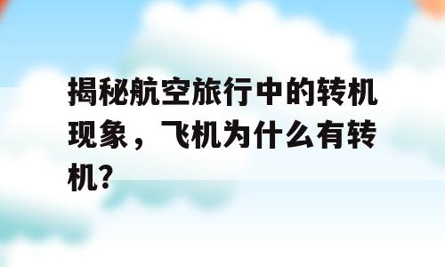揭秘航空旅行中的转机现象，飞机为什么有转机？