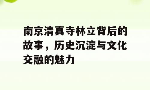 南京清真寺林立背后的故事，历史沉淀与文化交融的魅力
