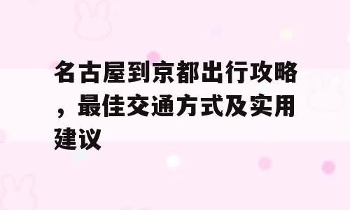 名古屋到京都出行攻略，最佳交通方式及实用建议
