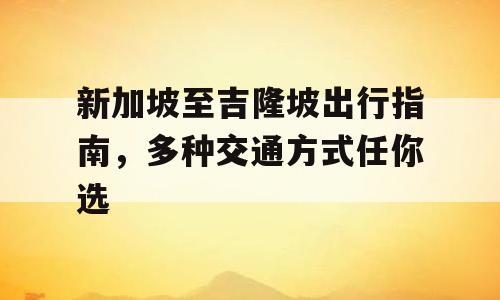 新加坡至吉隆坡出行指南，多种交通方式任你选