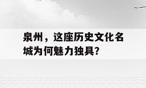 泉州，这座历史文化名城为何魅力独具？