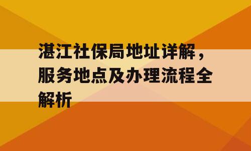 湛江社保局地址详解，服务地点及办理流程全解析