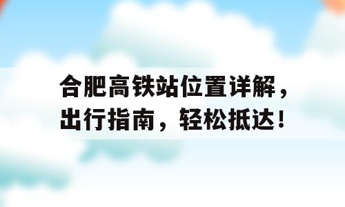合肥高铁站位置详解，出行指南，轻松抵达！