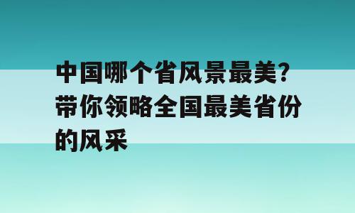 中国哪个省风景最美？带你领略全国最美省份的风采