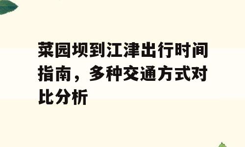 菜园坝到江津出行时间指南，多种交通方式对比分析