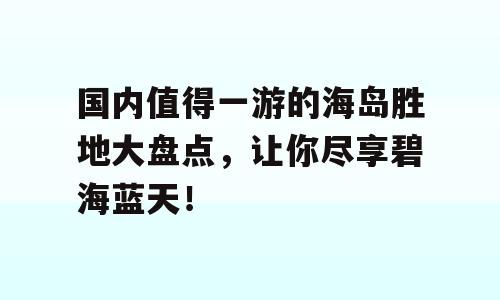 国内值得一游的海岛胜地大盘点，让你尽享碧海蓝天！