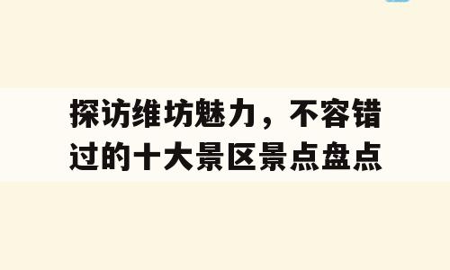 探访维坊魅力，不容错过的十大景区景点盘点