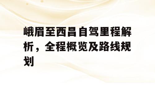 峨眉至西昌自驾里程解析，全程概览及路线规划