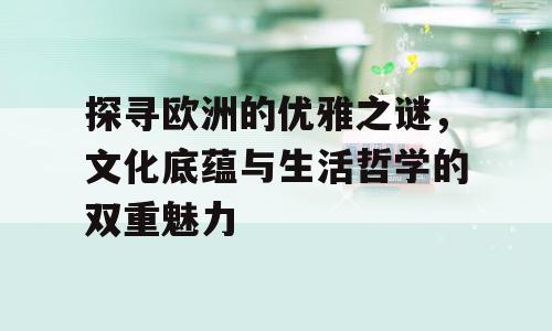 探寻欧洲的优雅之谜，文化底蕴与生活哲学的双重魅力
