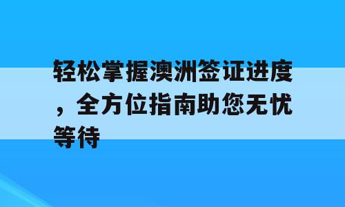 轻松掌握澳洲签证进度，全方位指南助您无忧等待