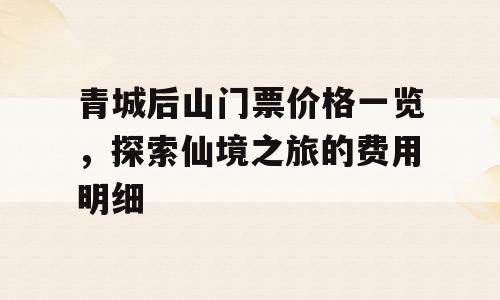 青城后山门票价格一览，探索仙境之旅的费用明细