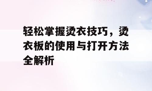 轻松掌握烫衣技巧，烫衣板的使用与打开方法全解析
